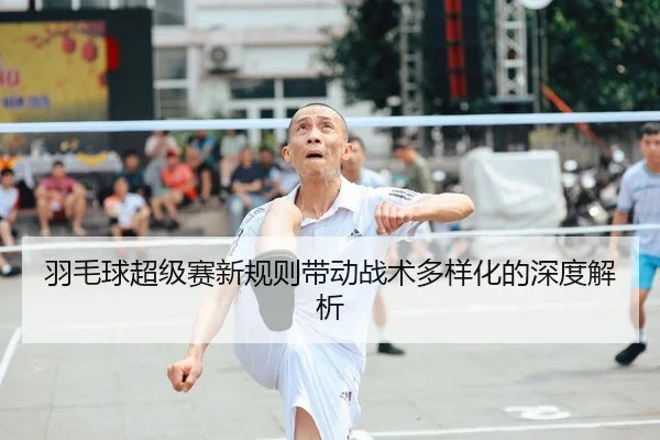 羽毛球超级赛新规则带动战术多样化的深度解析 - AYX