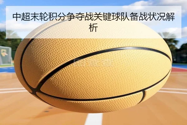 中超末轮积分争夺战关键球队备战状况解析（AYX）